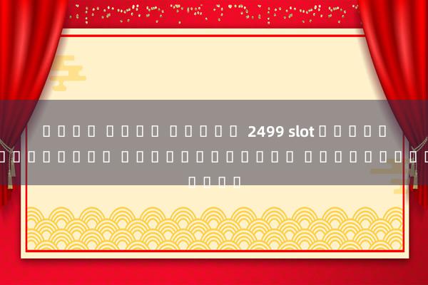 เว็บ ใหญ่ สล็อต 2499 slot เกมสล็อตออนไลน์ โบนัสแตกง่าย ได้เงินจริง